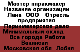 Мастер-парикмахер › Название организации ­ Лана, ООО › Отрасль предприятия ­ Парикмахерское дело › Минимальный оклад ­ 1 - Все города Работа » Вакансии   . Московская обл.,Лобня г.